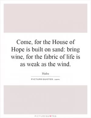 Come, for the House of Hope is built on sand: bring wine, for the fabric of life is as weak as the wind Picture Quote #1