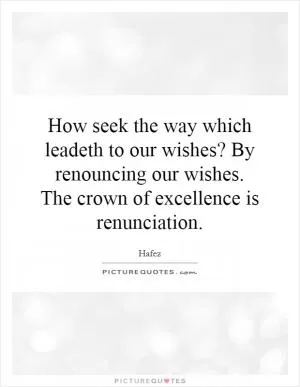 How seek the way which leadeth to our wishes? By renouncing our wishes. The crown of excellence is renunciation Picture Quote #1