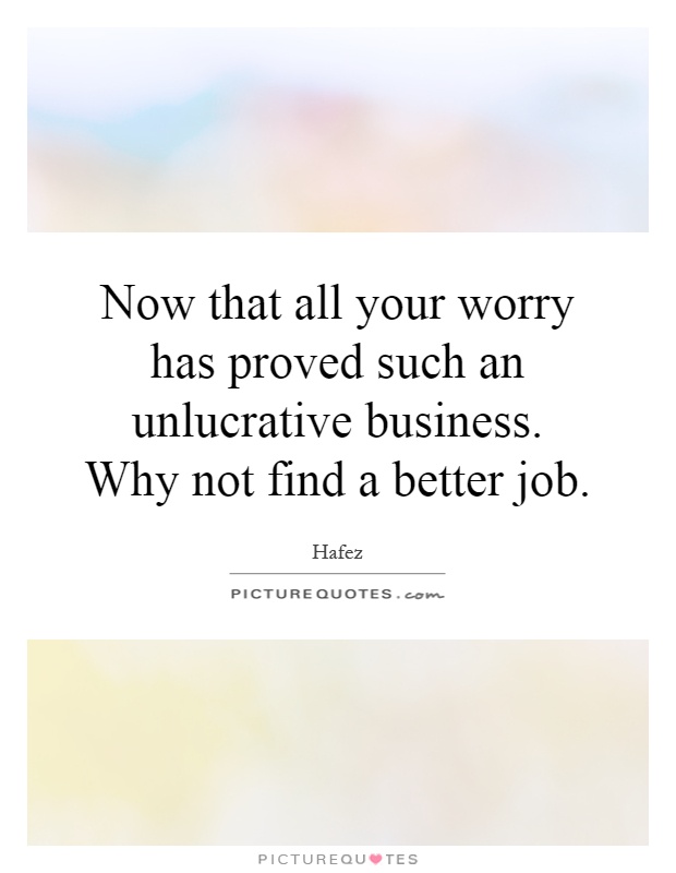 Now that all your worry has proved such an unlucrative business. Why not find a better job Picture Quote #1