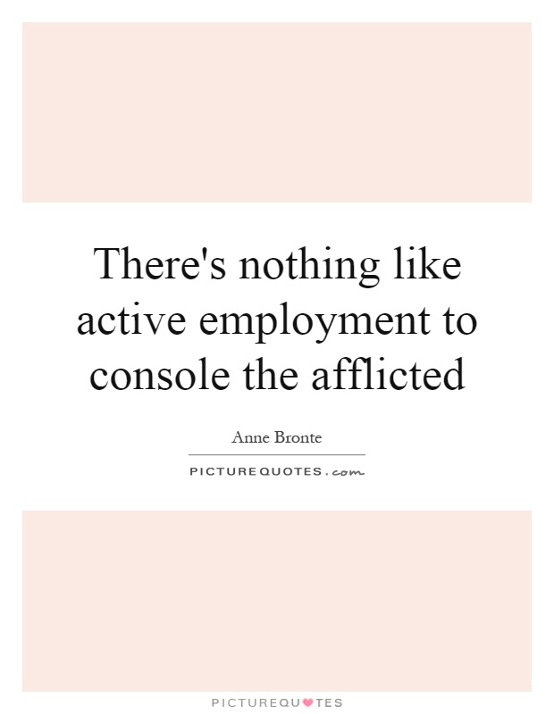There's nothing like active employment to console the afflicted Picture Quote #1