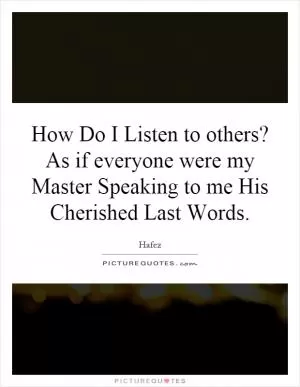 How Do I Listen to others? As if everyone were my Master Speaking to me His Cherished Last Words Picture Quote #1