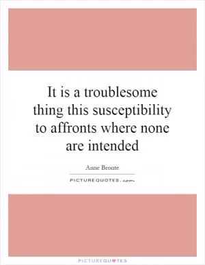 It is a troublesome thing this susceptibility to affronts where none are intended Picture Quote #1
