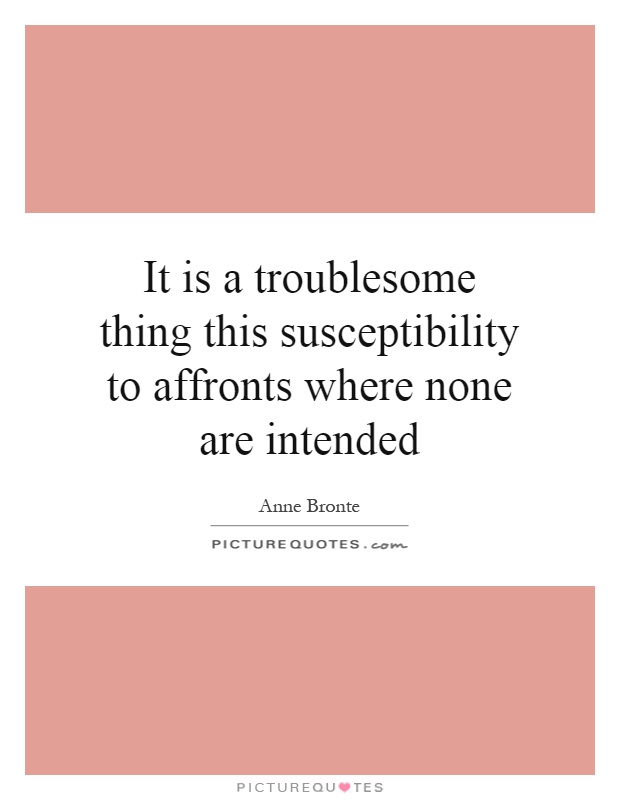 It is a troublesome thing this susceptibility to affronts where none are intended Picture Quote #1