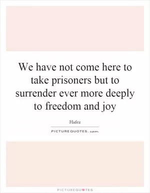 We have not come here to take prisoners but to surrender ever more deeply to freedom and joy Picture Quote #1