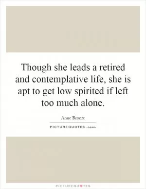 Though she leads a retired and contemplative life, she is apt to get low spirited if left too much alone Picture Quote #1