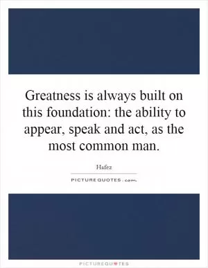 Greatness is always built on this foundation: the ability to appear, speak and act, as the most common man Picture Quote #1