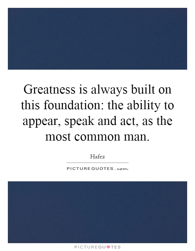 Greatness is always built on this foundation: the ability to appear, speak and act, as the most common man Picture Quote #1