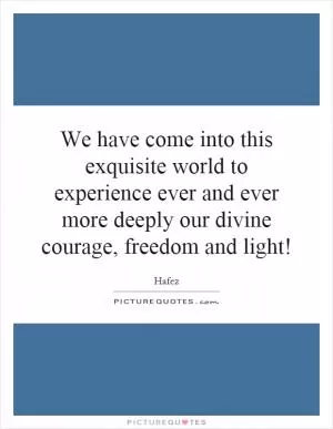 We have come into this exquisite world to experience ever and ever more deeply our divine courage, freedom and light! Picture Quote #1