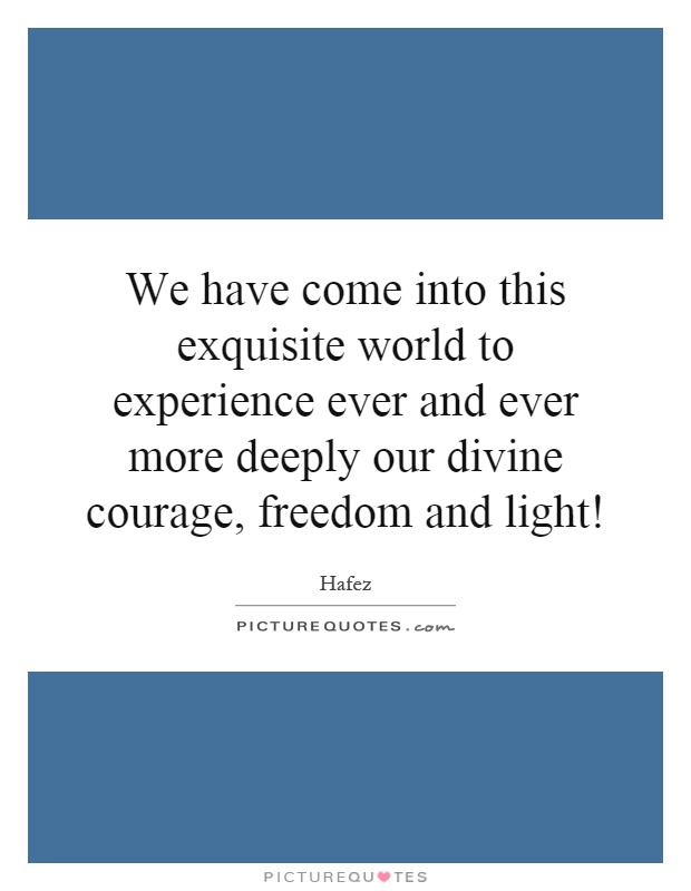 We have come into this exquisite world to experience ever and ever more deeply our divine courage, freedom and light! Picture Quote #1