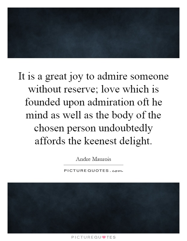 It is a great joy to admire someone without reserve; love which is founded upon admiration oft he mind as well as the body of the chosen person undoubtedly affords the keenest delight Picture Quote #1