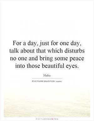For a day, just for one day, talk about that which disturbs no one and bring some peace into those beautiful eyes Picture Quote #1