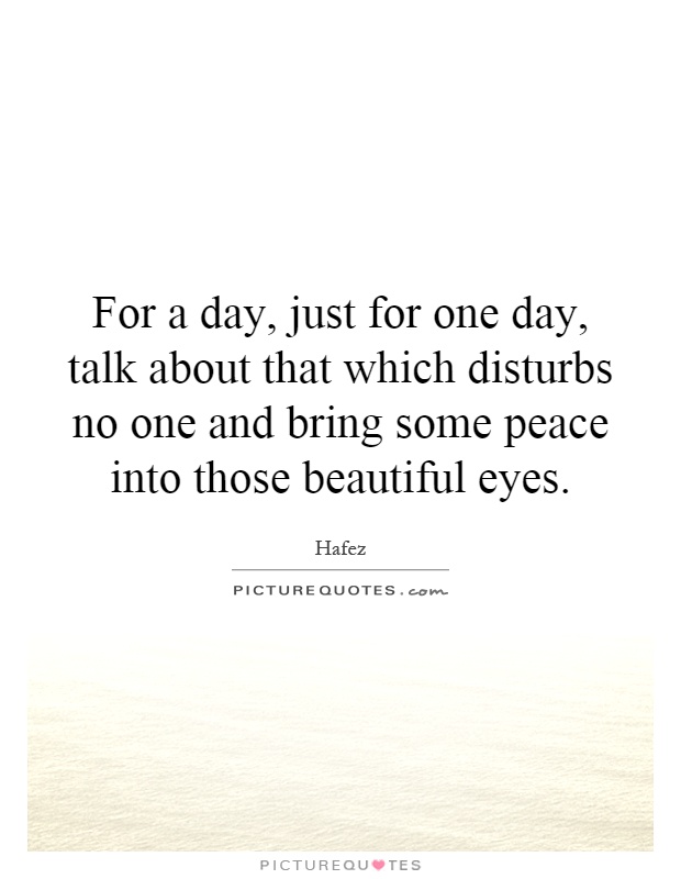 For a day, just for one day, talk about that which disturbs no one and bring some peace into those beautiful eyes Picture Quote #1