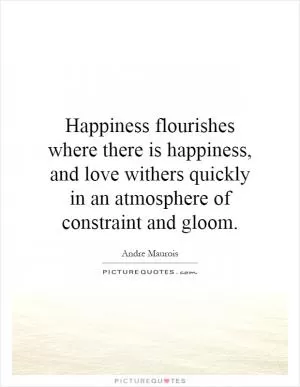 Happiness flourishes where there is happiness, and love withers quickly in an atmosphere of constraint and gloom Picture Quote #1