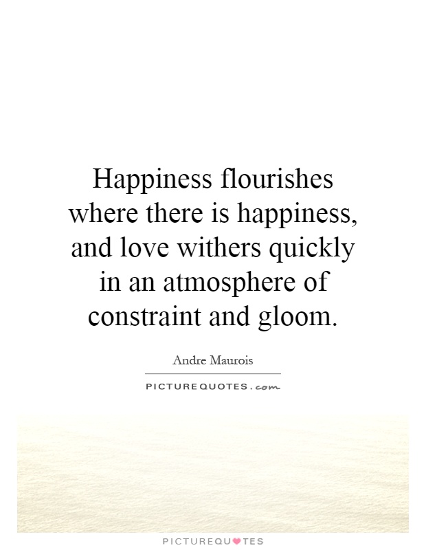 Happiness flourishes where there is happiness, and love withers quickly in an atmosphere of constraint and gloom Picture Quote #1