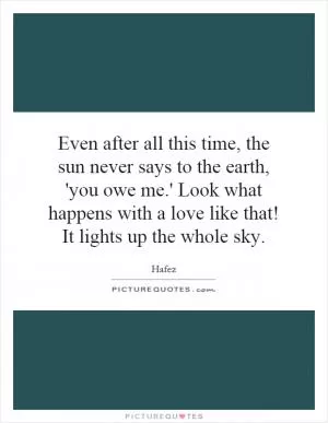 Even after all this time, the sun never says to the earth, 'you owe me.' Look what happens with a love like that! It lights up the whole sky Picture Quote #1