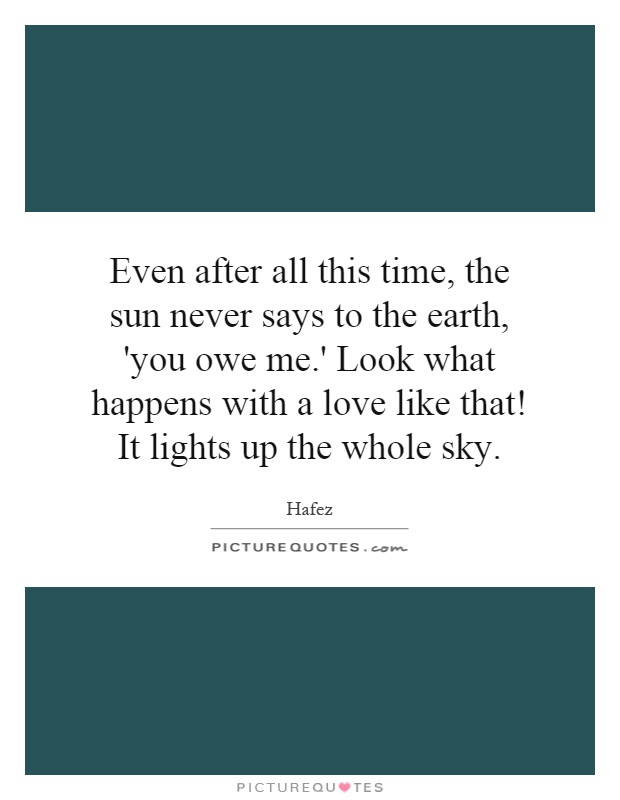 Even after all this time, the sun never says to the earth, 'you owe me.' Look what happens with a love like that! It lights up the whole sky Picture Quote #1