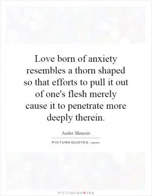 Love born of anxiety resembles a thorn shaped so that efforts to pull it out of one's flesh merely cause it to penetrate more deeply therein Picture Quote #1