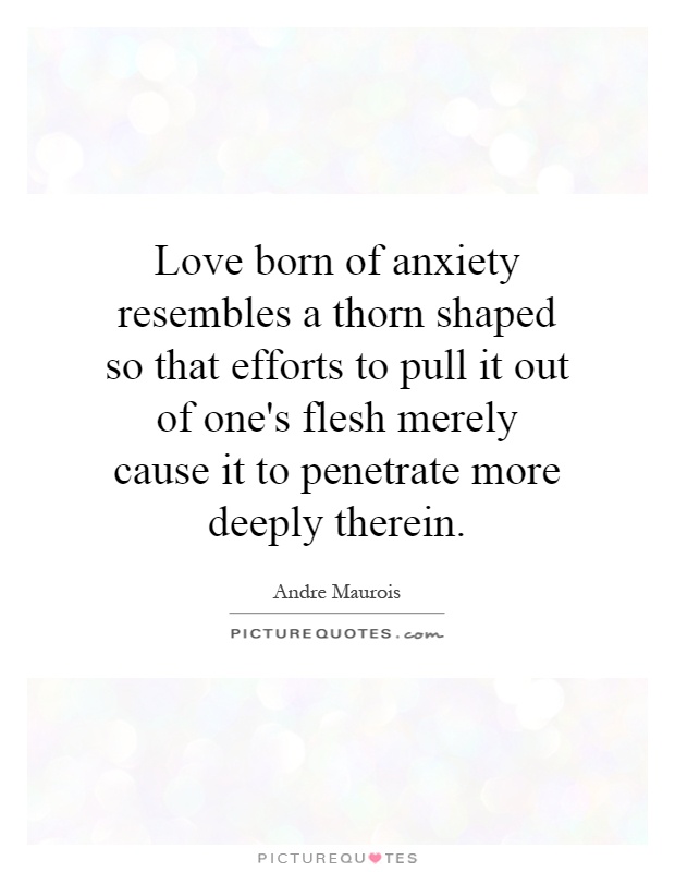 Love born of anxiety resembles a thorn shaped so that efforts to pull it out of one's flesh merely cause it to penetrate more deeply therein Picture Quote #1