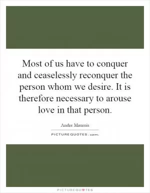 Most of us have to conquer and ceaselessly reconquer the person whom we desire. It is therefore necessary to arouse love in that person Picture Quote #1
