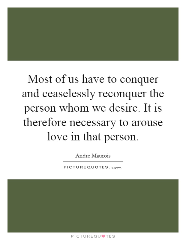 Most of us have to conquer and ceaselessly reconquer the person whom we desire. It is therefore necessary to arouse love in that person Picture Quote #1