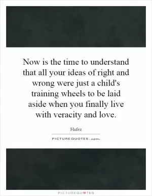 Now is the time to understand that all your ideas of right and wrong were just a child's training wheels to be laid aside when you finally live with veracity and love Picture Quote #1
