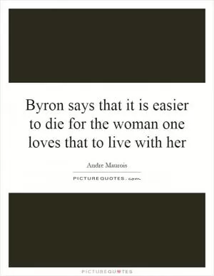 Byron says that it is easier to die for the woman one loves that to live with her Picture Quote #1