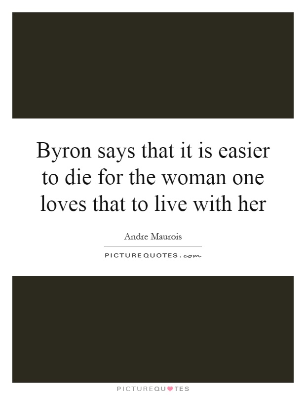 Byron says that it is easier to die for the woman one loves that to live with her Picture Quote #1