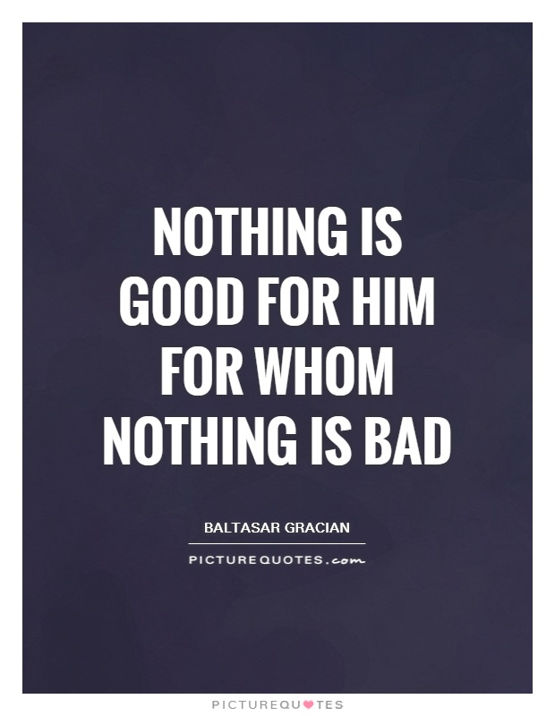 Nothing is good for him for whom nothing is bad Picture Quote #1