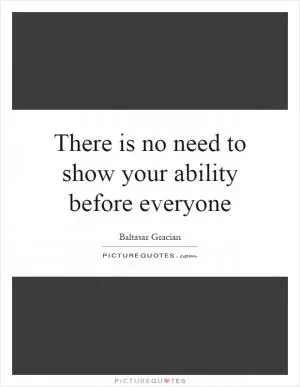 There is no need to show your ability before everyone Picture Quote #1