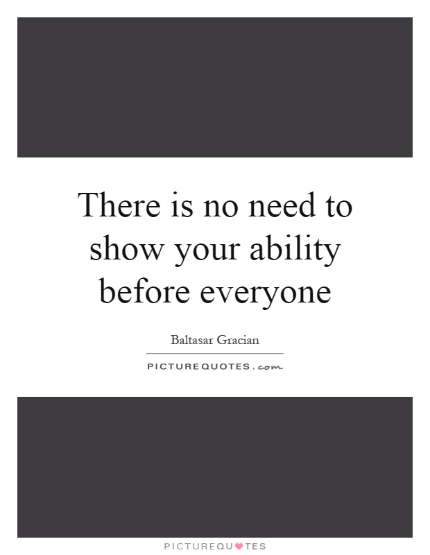 There is no need to show your ability before everyone Picture Quote #1