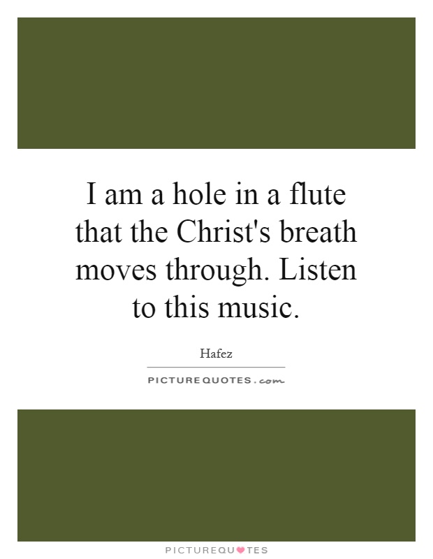 I am a hole in a flute that the Christ's breath moves through. Listen to this music Picture Quote #1