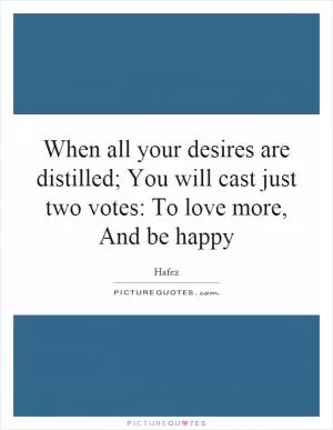 When all your desires are distilled; You will cast just two votes: To love more, And be happy Picture Quote #1