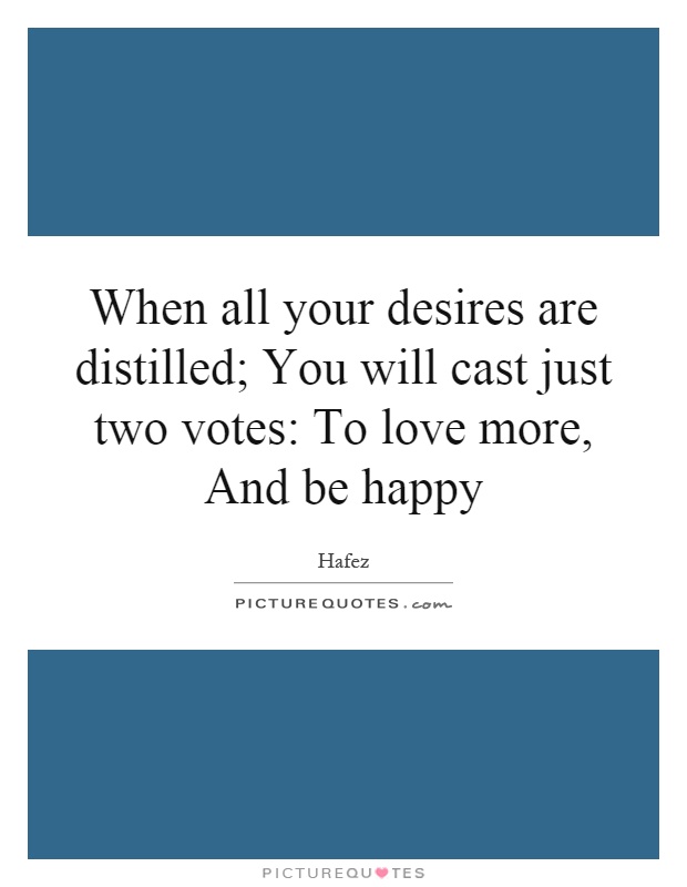 When all your desires are distilled; You will cast just two votes: To love more, And be happy Picture Quote #1