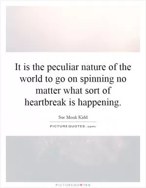 It is the peculiar nature of the world to go on spinning no matter what sort of heartbreak is happening Picture Quote #1