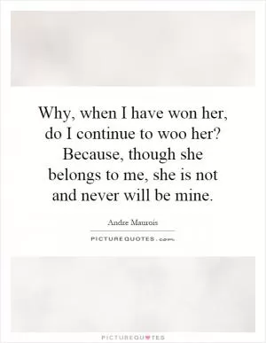 Why, when I have won her, do I continue to woo her? Because, though she belongs to me, she is not and never will be mine Picture Quote #1