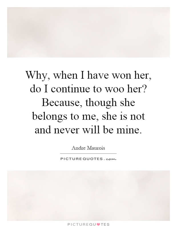Why, when I have won her, do I continue to woo her? Because, though she belongs to me, she is not and never will be mine Picture Quote #1