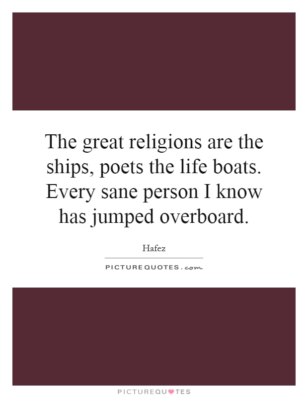 The great religions are the ships, poets the life boats. Every sane person I know has jumped overboard Picture Quote #1
