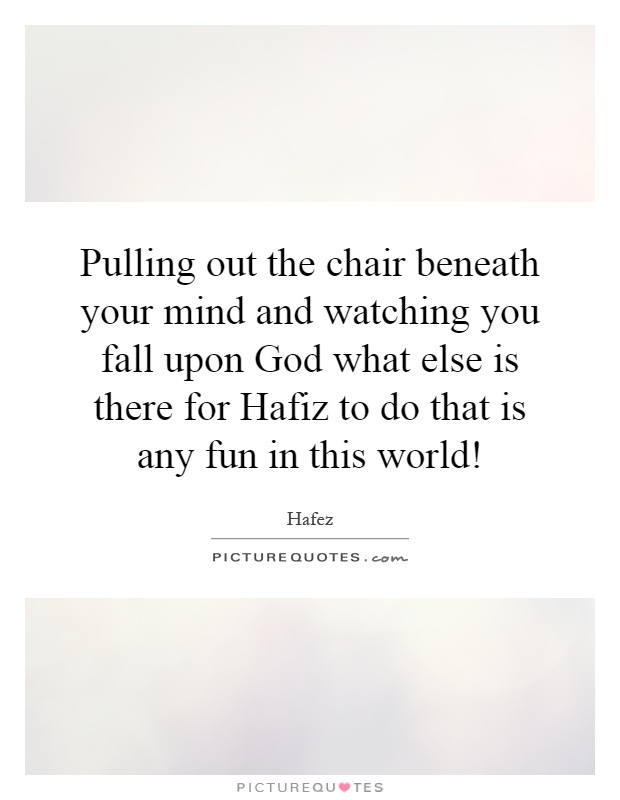 Pulling out the chair beneath your mind and watching you fall upon God what else is there for Hafiz to do that is any fun in this world! Picture Quote #1