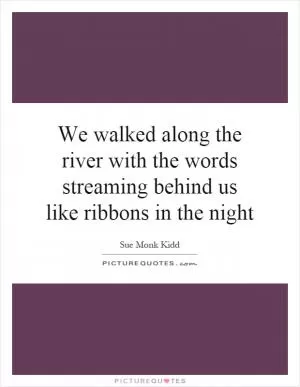 We walked along the river with the words streaming behind us like ribbons in the night Picture Quote #1