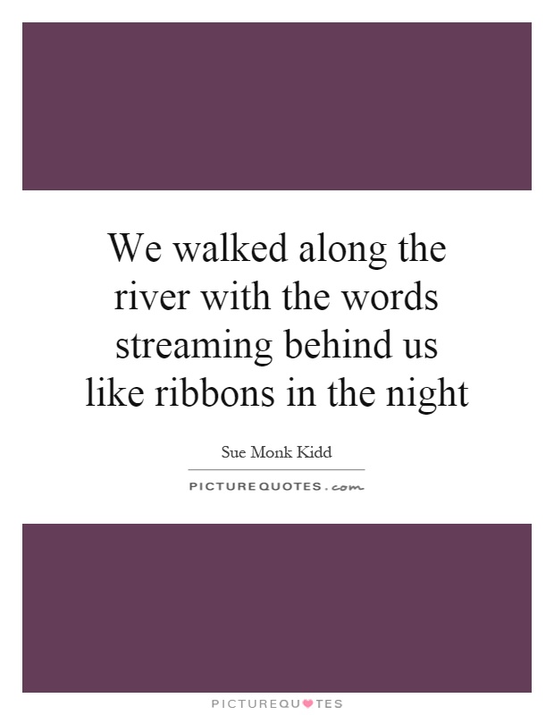 We walked along the river with the words streaming behind us like ribbons in the night Picture Quote #1
