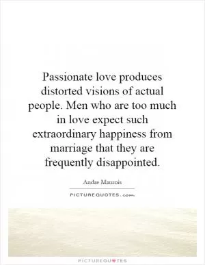 Passionate love produces distorted visions of actual people. Men who are too much in love expect such extraordinary happiness from marriage that they are frequently disappointed Picture Quote #1