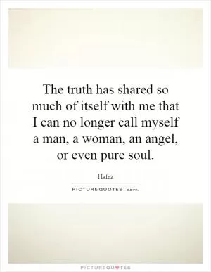 The truth has shared so much of itself with me that I can no longer call myself a man, a woman, an angel, or even pure soul Picture Quote #1