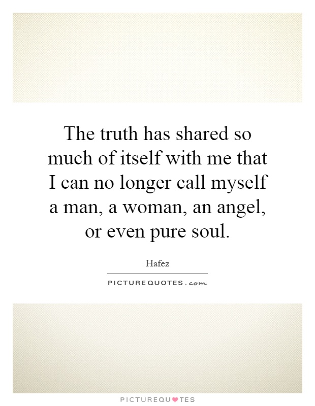 The truth has shared so much of itself with me that I can no longer call myself a man, a woman, an angel, or even pure soul Picture Quote #1