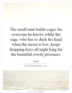The small man builds cages for everyone he knows while the sage, who has to duck his head when the moon is low, keeps dropping keys all night long for the beautiful rowdy prisoners Picture Quote #1