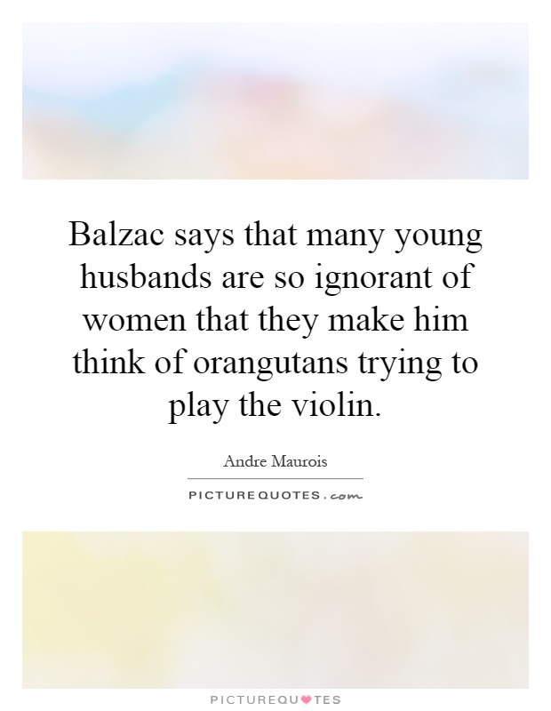 Balzac says that many young husbands are so ignorant of women that they make him think of orangutans trying to play the violin Picture Quote #1