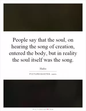 People say that the soul, on hearing the song of creation, entered the body, but in reality the soul itself was the song Picture Quote #1