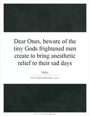 Dear Ones, beware of the tiny Gods frightened men create to bring anesthetic relief to their sad days Picture Quote #1