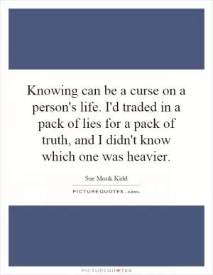 Knowing can be a curse on a person's life. I'd traded in a pack of lies for a pack of truth, and I didn't know which one was heavier Picture Quote #1