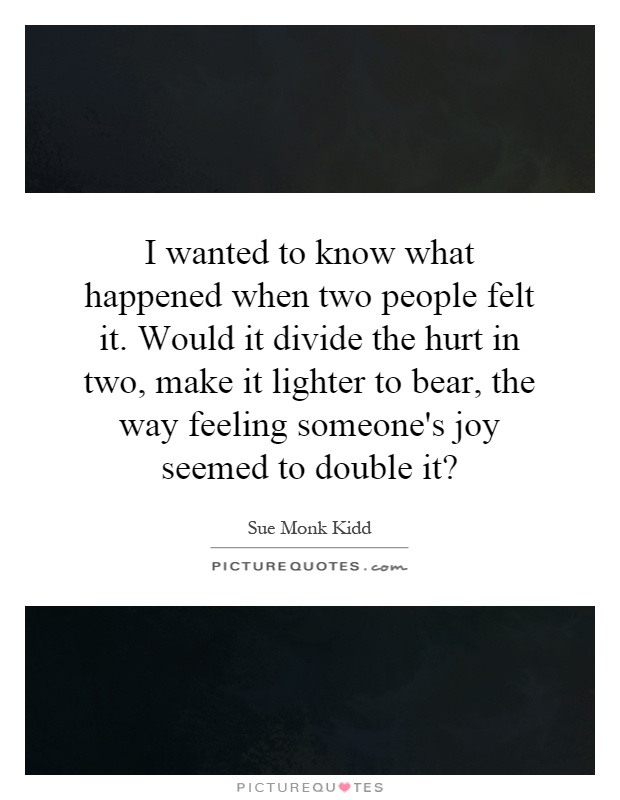 I wanted to know what happened when two people felt it. Would it divide the hurt in two, make it lighter to bear, the way feeling someone's joy seemed to double it? Picture Quote #1