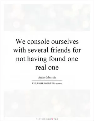 We console ourselves with several friends for not having found one real one Picture Quote #1